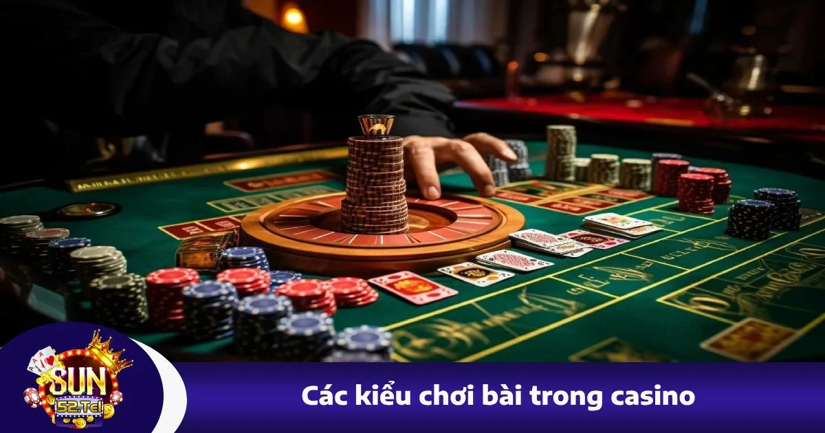 Các Kiểu Chơi Bài Trong Casino Sun52 Phổ Biến Bạn Nên Biết
